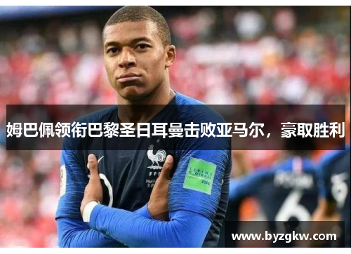 姆巴佩领衔巴黎圣日耳曼击败亚马尔，豪取胜利
