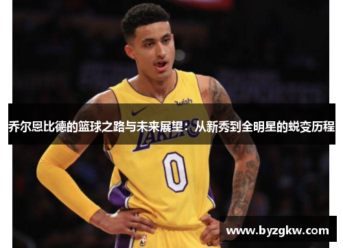 乔尔恩比德的篮球之路与未来展望：从新秀到全明星的蜕变历程