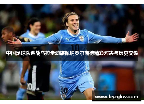 中国足球队迎战乌拉圭劲旅佩纳罗尔期待精彩对决与历史交锋