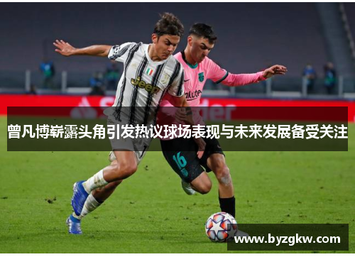 曾凡博崭露头角引发热议球场表现与未来发展备受关注