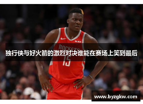 独行侠与好火箭的激烈对决谁能在赛场上笑到最后