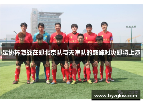 足协杯激战在即北京队与天津队的巅峰对决即将上演