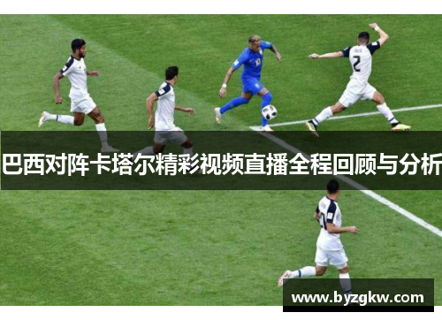 巴西对阵卡塔尔精彩视频直播全程回顾与分析