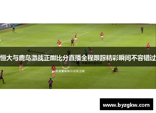 恒大与鹿岛激战正酣比分直播全程跟踪精彩瞬间不容错过